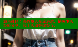 海角社区：海外华人交流港湾，情感生活经验分享，线上活动等你参与.