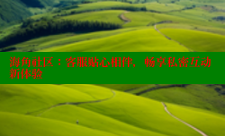 海角社区：客服贴心相伴，畅享私密互动新体验