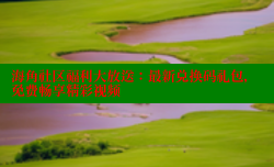 海角社区福利大放送：最新兑换码礼包，免费畅享精彩视频