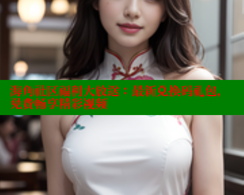 海角社区福利大放送：最新兑换码礼包，免费畅享精彩视频 海角破解版 第1张