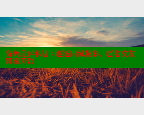 海角社区私信：邂逅同城精彩，匿名交友即刻开启 海角平台 第1张