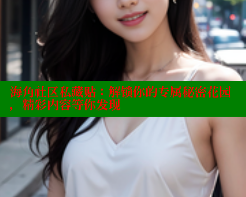 海角社区私藏贴：解锁你的专属秘密花园，精彩内容等你发现 海角破解版 第2张
