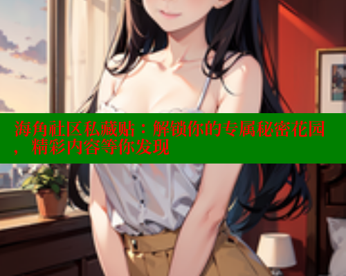 海角社区私藏贴：解锁你的专属秘密花园，精彩内容等你发现 海角破解版 第1张