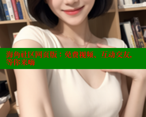 海角社区网页版：免费视频、互动交友，等你来嗨 海角破解版 第1张