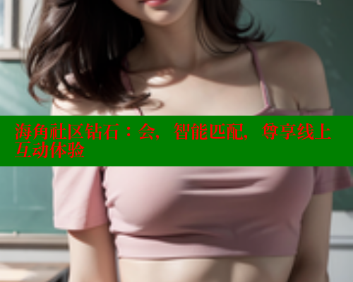 海角社区钻石：会，智能匹配，尊享线上互动体验 海角平台 第1张