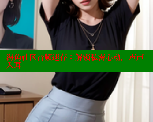 海角社区音频速存：解锁私密心动，声声入耳 欢迎回家海角社区 第1张
