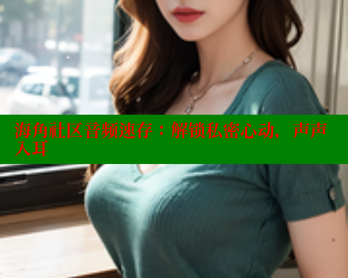 海角社区音频速存：解锁私密心动，声声入耳 欢迎回家海角社区 第2张