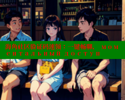 海角社区验证码速领：一键畅聊， моментальный доступ 海角平台 第2张