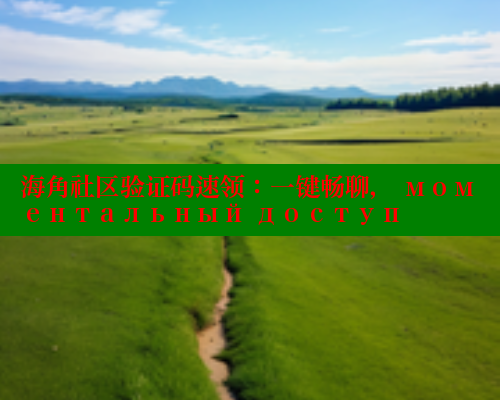 海角社区验证码速领：一键畅聊， моментальный доступ 海角平台 第1张