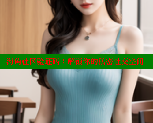 海角社区验证码：解锁你的私密社交空间 海角论坛 第1张