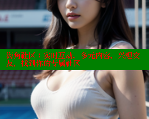 海角社区：实时互动，多元内容，兴趣交友，找到你的专属社区 欢迎回家海角社区 第1张