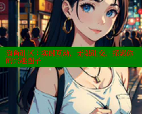 海角社区：实时互动，无限社交，探索你的兴趣圈子 海角论坛 第1张