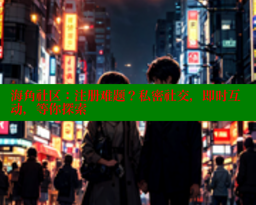 海角社区：注册难题？私密社交，即时互动，等你探索 海角平台 第1张