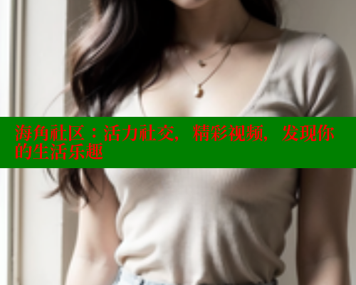 海角社区：活力社交，精彩视频，发现你的生活乐趣 欢迎回家海角社区 第2张