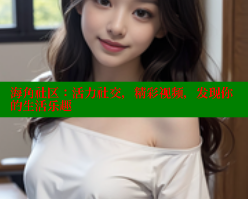 海角社区：活力社交，精彩视频，发现你的生活乐趣 欢迎回家海角社区 第1张