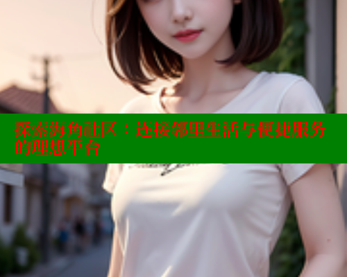 探索海角社区：连接邻里生活与便捷服务的理想平台 海角破解版 第1张
