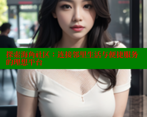 探索海角社区：连接邻里生活与便捷服务的理想平台 海角破解版 第2张