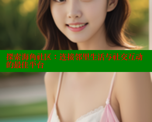 探索海角社区：连接邻里生活与社交互动的最佳平台 海角破解版 第2张