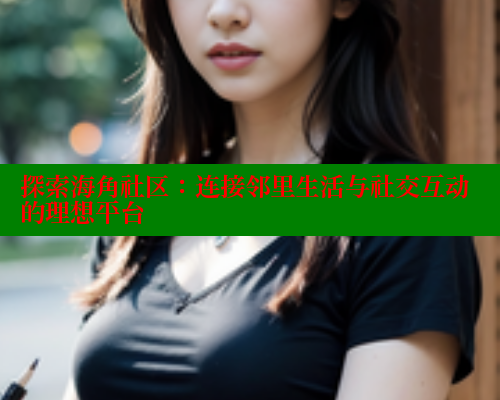 探索海角社区：连接邻里生活与社交互动的理想平台 欢迎回家海角社区 第2张
