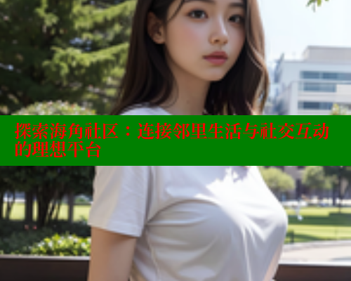 探索海角社区：连接邻里生活与社交互动的理想平台 欢迎回家海角社区 第1张