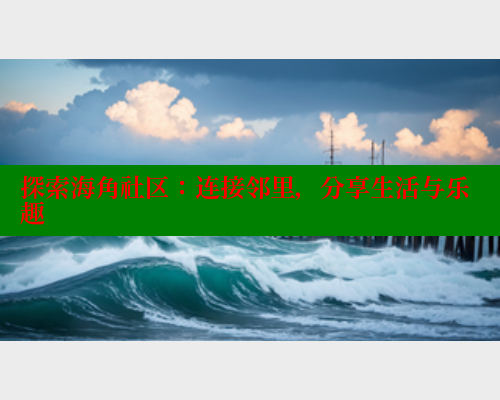 探索海角社区：连接邻里，分享生活与乐趣 海角论坛 第1张