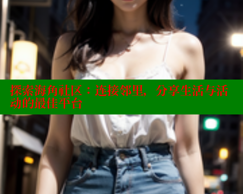探索海角社区：连接邻里，分享生活与活动的最佳平台 海角论坛 第1张