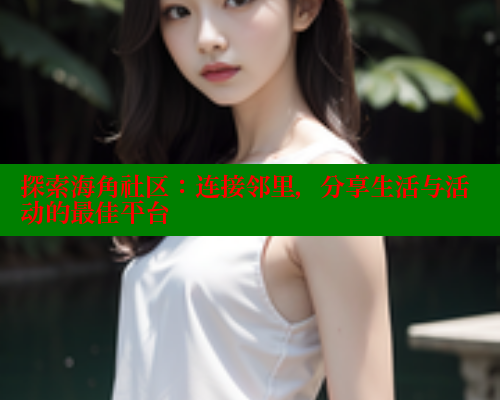 探索海角社区：连接邻里，分享生活与活动的最佳平台 海角论坛 第2张