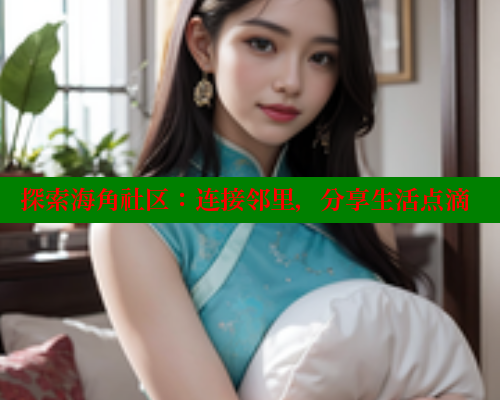 探索海角社区：连接邻里，分享生活点滴 海角平台 第1张