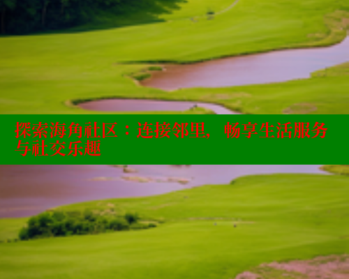 探索海角社区：连接邻里，畅享生活服务与社交乐趣 欢迎回家海角社区 第1张
