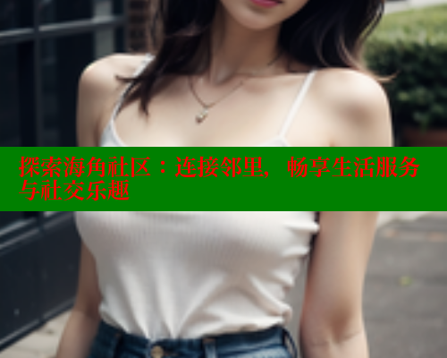 探索海角社区：连接邻里，畅享生活服务与社交乐趣 欢迎回家海角社区 第2张