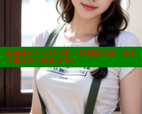海角社区2022大事件：轻量版互动，你不可错过的全球社交平台 海角平台 第1张