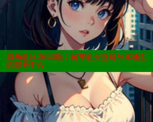 海角社区2022版：畅享社交互动与本地生活服务平台 海角论坛 第1张