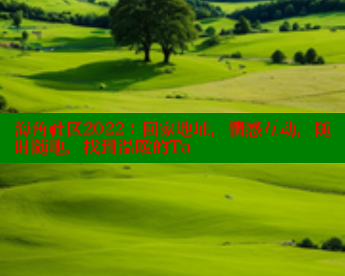 海角社区2022：回家地址，情感互动，随时随地，找到温暖的Ta 海角破解版 第1张
