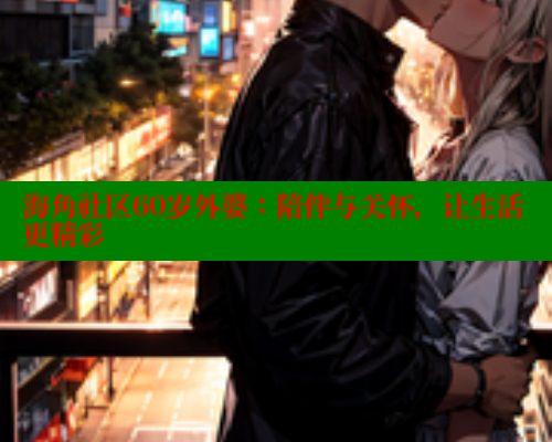 海角社区60岁外婆：陪伴与关怀，让生活更精彩 海角平台 第1张
