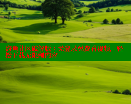海角社区破解版：免登录免费看视频，轻松下载无限制内容 海角平台 第1张