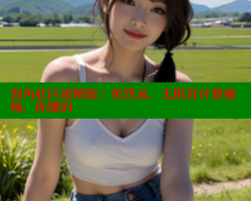 海角社区破解版：免登录，无限看付费视频，你懂的 海角论坛 第1张