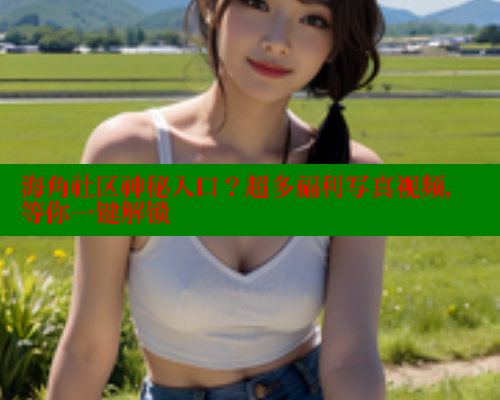 海角社区神秘入口？超多福利写真视频，等你一键解锁 海角论坛 第1张