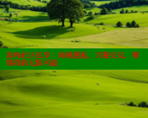 海角社区私享：同城邂逅，兴趣交友，解锁我的无限可能 海角破解版 第2张