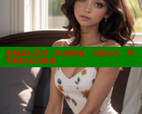 海角社区私享：同城邂逅，兴趣交友，解锁我的无限可能 海角破解版 第1张