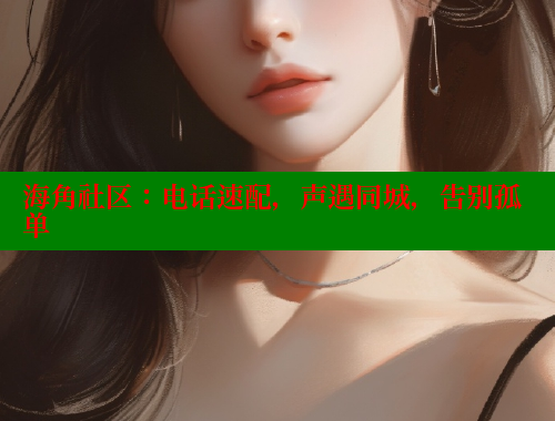 海角社区：电话速配，声遇同城，告别孤单 海角平台 第1张