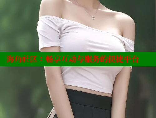 海角社区：畅享互动与服务的便捷平台 海角论坛 第1张