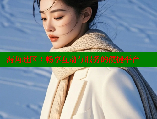 海角社区：畅享互动与服务的便捷平台 海角论坛 第2张