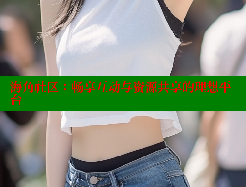 海角社区：畅享互动与资源共享的理想平台 海角破解版 第1张