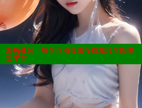 海角社区：畅享互动交流与资源共享的理想平台 海角论坛 第2张