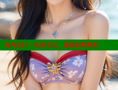海角社区：私密交友，邂逅同城精彩 欢迎回家海角社区 第2张