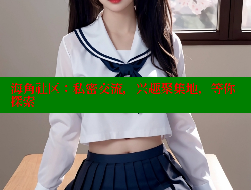 海角社区：私密交流，兴趣聚集地，等你探索 海角破解版 第2张