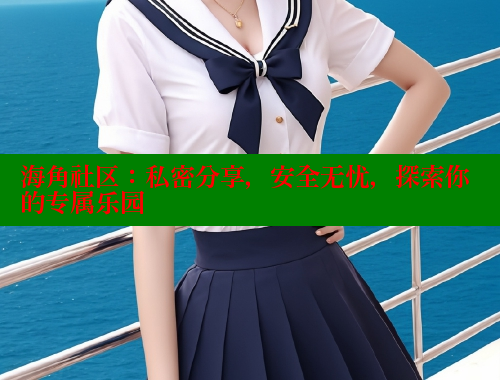 海角社区：私密分享，安全无忧，探索你的专属乐园 海角论坛 第1张