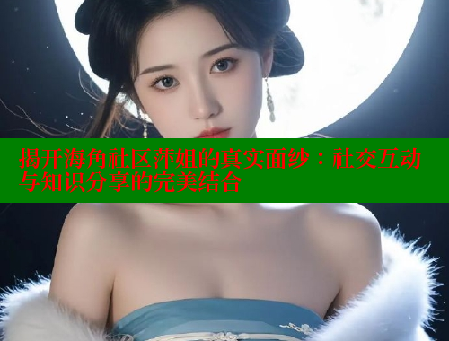 揭开海角社区萍姐的真实面纱：社交互动与知识分享的完美结合 海角破解版 第1张