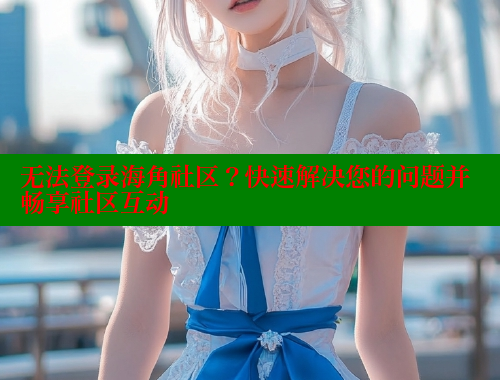 无法登录海角社区？快速解决您的问题并畅享社区互动 海角平台 第1张
