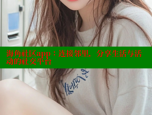 海角社区app：连接邻里，分享生活与活动的社交平台 海角平台 第1张